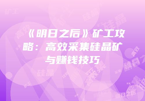 《明日之后》矿工攻略：高效采集硅晶矿与赚钱技巧
