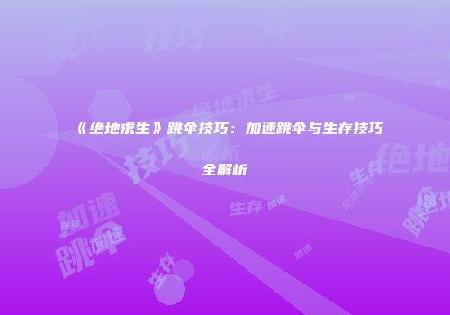 《绝地求生》跳伞技巧：加速跳伞与生存技巧全解析