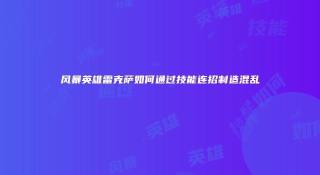 风暴英雄雷克萨如何通过技能连招制造混乱