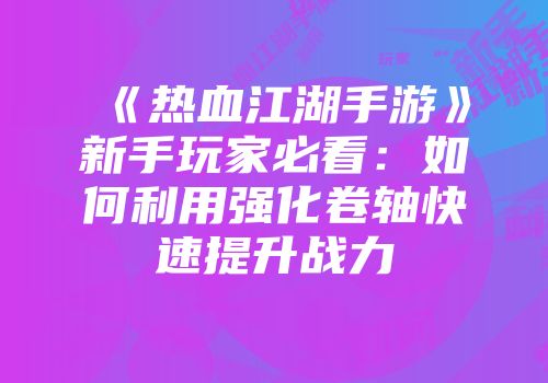 《热血江湖手游》新手玩家必看：如何利用强化卷轴快速提升战力