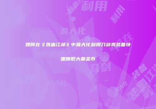 如何在《热血江湖》中最大化利用刀剑类装备快速赚取大量金币