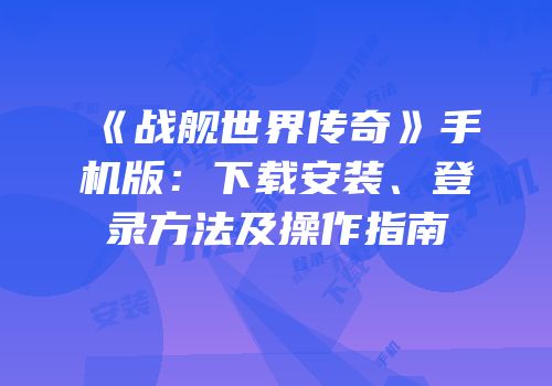 《战舰世界传奇》手机版：下载安装、登录方法及操作指南