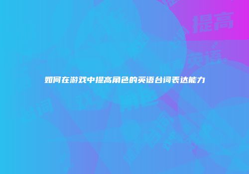 如何在游戏中提高角色的英语台词表达能力