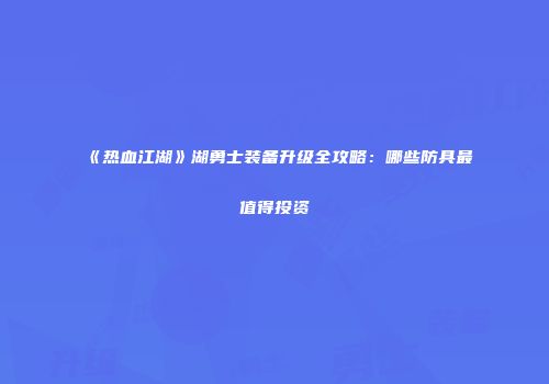 《热血江湖》湖勇士装备升级全攻略：哪些防具最值得投资