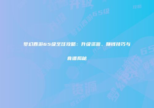 梦幻西游65级烹饪攻略：升级资源、赚钱技巧与食谱揭秘