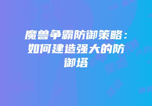 魔兽争霸防御策略：如何建造强大的防御塔