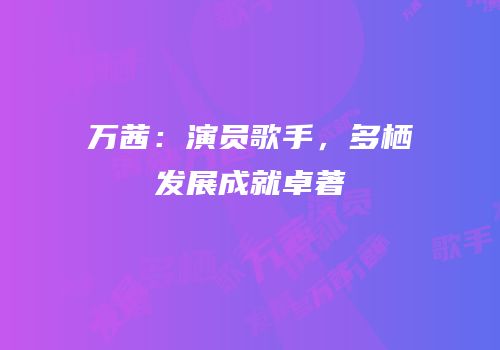 万茜：演员歌手，多栖发展成就卓著