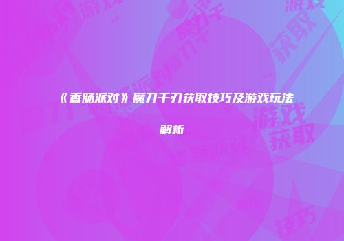 《香肠派对》魔刀千刃获取技巧及游戏玩法解析