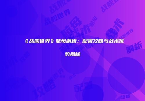 《战舰世界》航母解析：配置攻略与战术优势揭秘