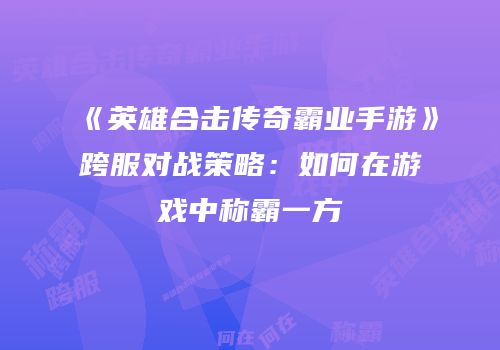 《英雄合击传奇霸业手游》跨服对战策略：如何在游戏中称霸一方