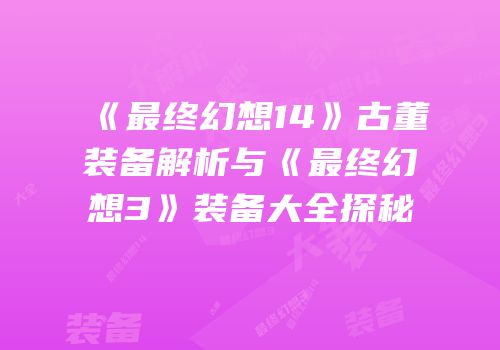 《最终幻想14》古董装备解析与《最终幻想3》装备大全探秘