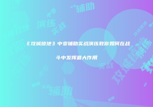《攻城掠地》中变辅助实战演练教你如何在战斗中发挥最大作用