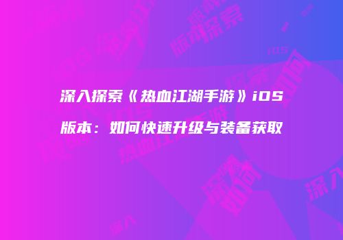 深入探索《热血江湖手游》iOS版本：如何快速升级与装备获取