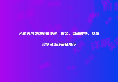 永劫无间英雄角色详解：时装、武器皮肤、壁纸资源及必练角色推荐