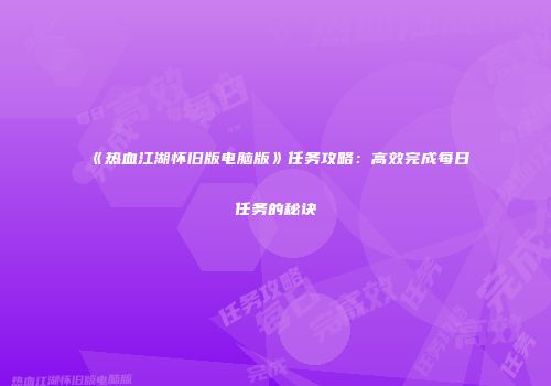 《热血江湖怀旧版电脑版》任务攻略：高效完成每日任务的秘诀