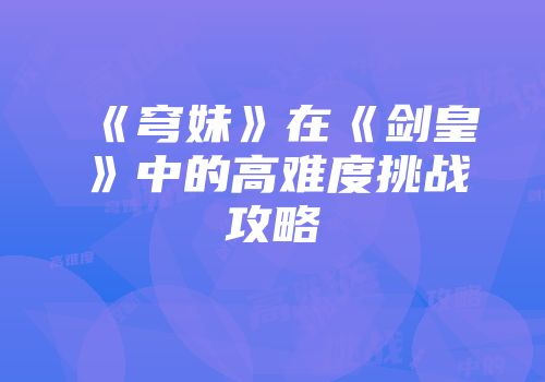 《穹妹》在《剑皇》中的高难度挑战攻略