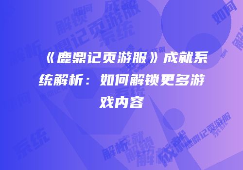 《鹿鼎记页游服》成就系统解析：如何解锁更多游戏内容