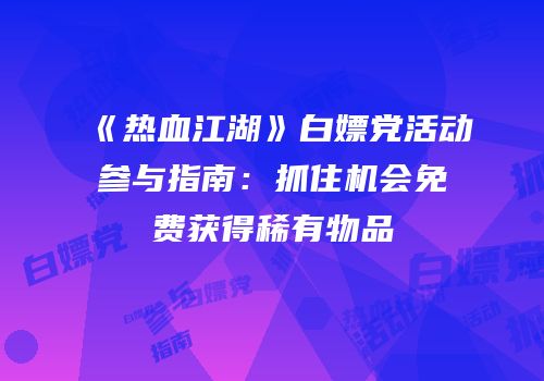 《热血江湖》白嫖党活动参与指南：抓住机会免费获得稀有物品