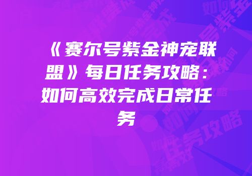 《赛尔号紫金神宠联盟》每日任务攻略：如何高效完成日常任务