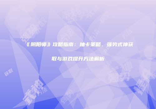 《阴阳师》攻略指南：抽卡策略、强势式神获取与游戏提升方法解析