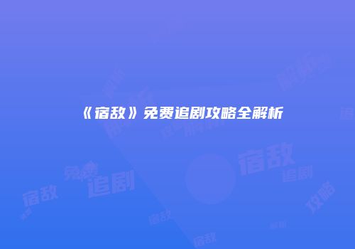 《宿敌》免费追剧攻略全解析