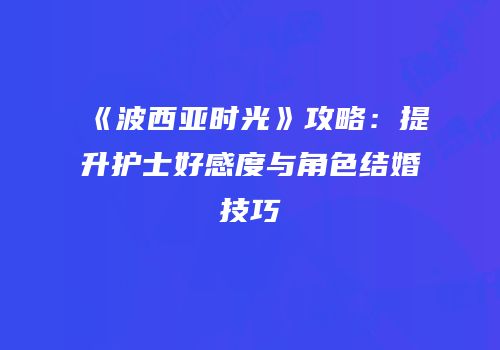 《波西亚时光》攻略：提升护士好感度与角色结婚技巧