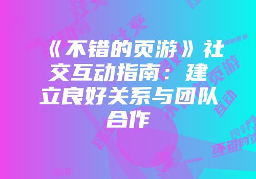 《不错的页游》社交互动指南：建立良好关系与团队合作
