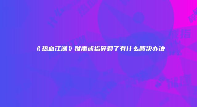 《热血江湖》狱魔戒指碎裂了有什么解决办法