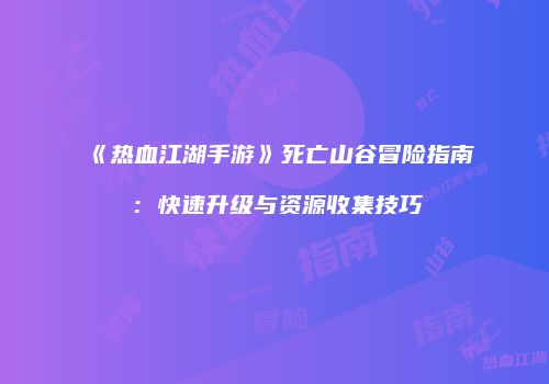《热血江湖手游》死亡山谷冒险指南：快速升级与资源收集技巧
