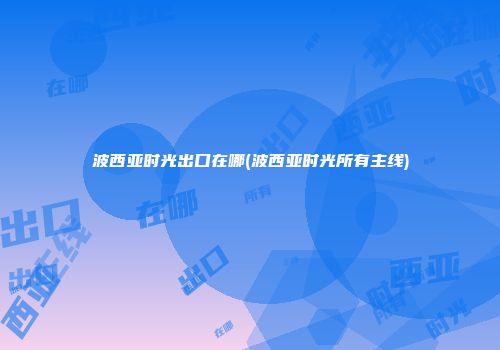 波西亚时光出口在哪(波西亚时光所有主线)