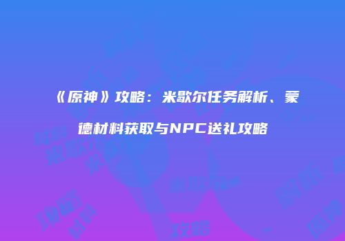 《原神》攻略：米歇尔任务解析、蒙德材料获取与NPC送礼攻略