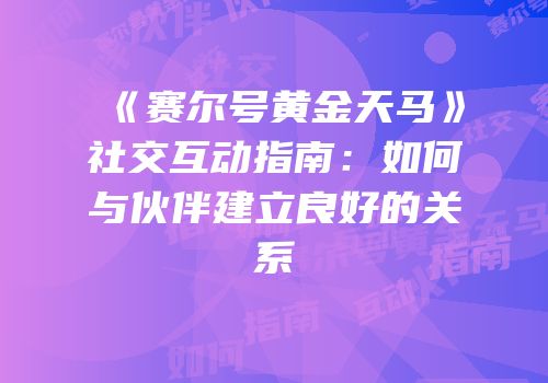 《赛尔号黄金天马》社交互动指南：如何与伙伴建立良好的关系