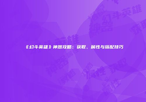 《幻斗英雄》神器攻略：获取、属性与搭配技巧