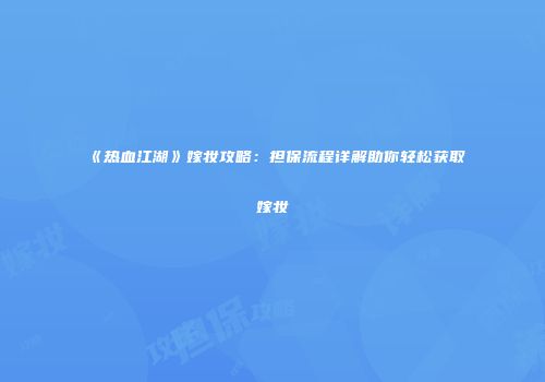《热血江湖》嫁妆攻略：担保流程详解助你轻松获取嫁妆