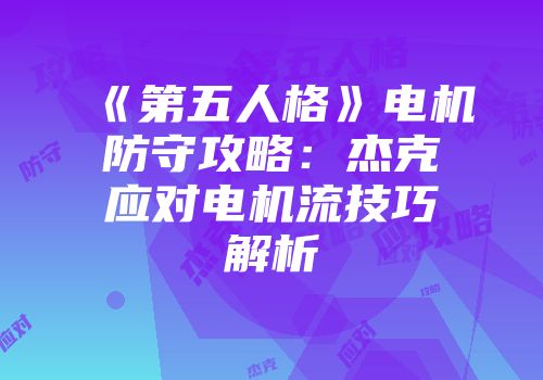 《第五人格》电机防守攻略：杰克应对电机流技巧解析