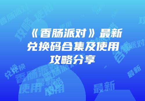 《香肠派对》最新兑换码合集及使用攻略分享