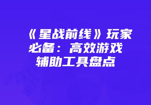《星战前线》玩家必备：高效游戏辅助工具盘点