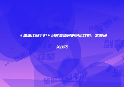 《热血江湖手游》剑客直播间的副本攻略：高效通关技巧