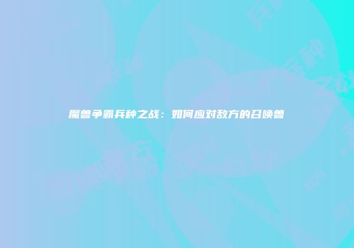 魔兽争霸兵种之战：如何应对敌方的召唤兽