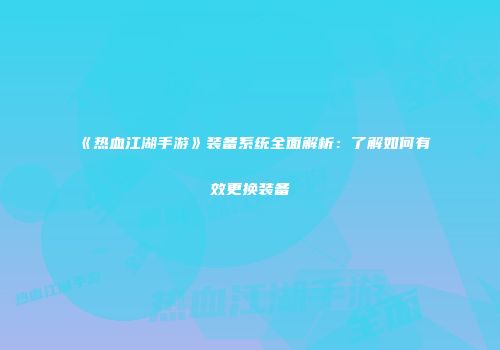 《热血江湖手游》装备系统全面解析：了解如何有效更换装备