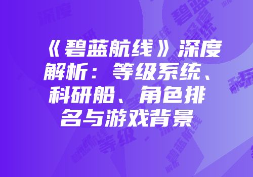 《碧蓝航线》深度解析：等级系统、科研船、角色排名与游戏背景