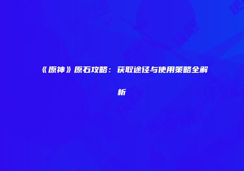 《原神》原石攻略：获取途径与使用策略全解析