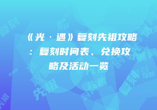 《光·遇》复刻先祖攻略：复刻时间表、兑换攻略及活动一览