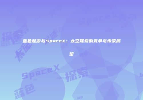 蓝色起源与SpaceX：太空探索的竞争与未来展望