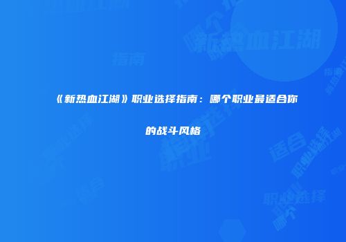 《新热血江湖》职业选择指南：哪个职业最适合你的战斗风格