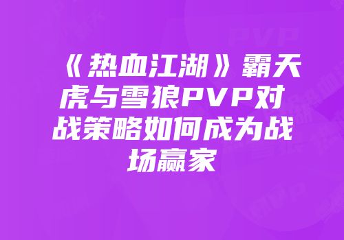 《热血江湖》霸天虎与雪狼PVP对战策略如何成为战场赢家