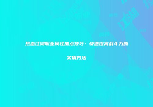 热血江湖职业属性加点技巧：快速提高战斗力的实用方法