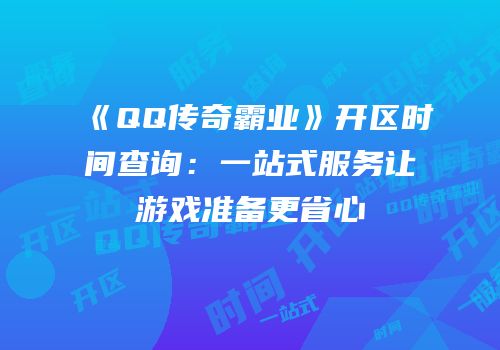 《QQ传奇霸业》开区时间查询:一站式服务让游戏准备更省心