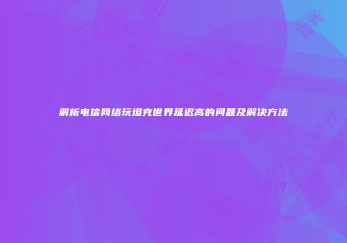 解析电信网络玩坦克世界延迟高的问题及解决方法
