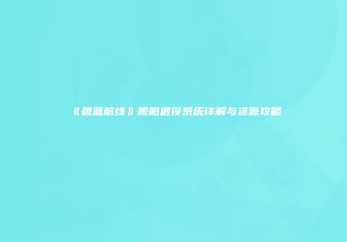 《碧蓝航线》舰船退役系统详解与资源攻略